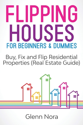 Flipping Houses for Beginners & Dummies: Buy, Fix and Flip Residential Properties (Real Estate Guide) - Glenn Nora