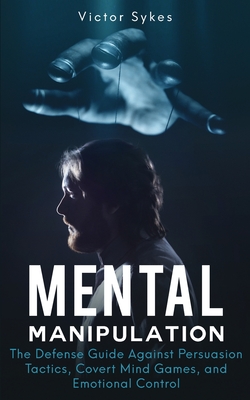 Mental Manipulation: The Defense Guide Against Persuasion Tactics, Covert Mind Games, and Emotional Control - Victor Sykes