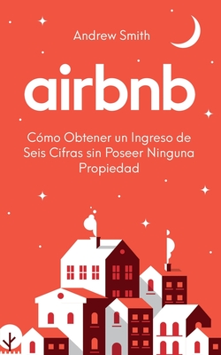 Airbnb: cómo obtener un ingreso de seis cifras sin poseer ninguna propiedad (En Español/Spanish Version) - Andrew Smith