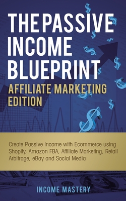 The Passive Income Blueprint Affiliate Marketing Edition: Create Passive Income with Ecommerce using Shopify, Amazon FBA, Affiliate Marketing, Retail - Income Mastery