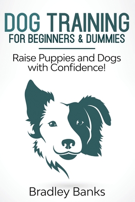 Dog Training for Beginners & Dummies: Raise Puppies and Dogs with Confidence! - Bradley Banks