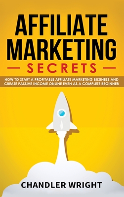 Affiliate Marketing: Secrets - How to Start a Profitable Affiliate Marketing Business and Generate Passive Income Online, Even as a Complet - Chandler Wright