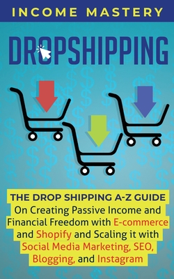 Dropshipping: The DropShipping A-Z Guide on Creating Passive Income and Financial Freedom with E-commerce and Shopify and Scaling it - Income Mastery