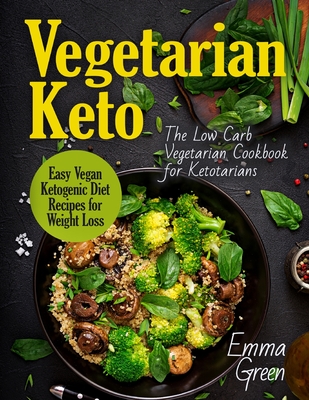 Vegetarian Keto: The Low Carb Vegetarian Cookbook for Ketotarians. Easy Vegan Ketogenic Diet Recipes for Weight Loss - Emma Green