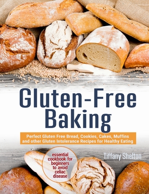 Gluten-Free Baking: Perfect Gluten Free Bread, Cookies, Cakes, Muffins and other Gluten Intolerance Recipes for Healthy Eating. The Essent - Tiffany Shelton
