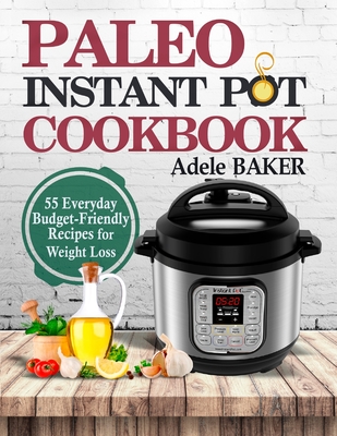 Paleo Instant Pot Cookbook: 55 Everyday Budget-Friendly Recipes for Weight Loss - Adele Baker