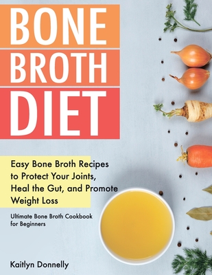Bone Broth Diet: Easy Bone Broth Recipes to Protect Your Joints, Heal the Gut, and Promote Weight Loss. Ultimate Bone Broth Cookbook fo - Kaitlyn Donnelly