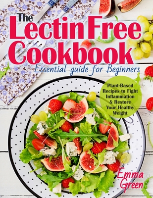 The Lectin Free Cookbook: Essential Guide for Beginners. Plant-Based Recipes to Fight Inflammation & Restore Your Healthy Weight - Emma Green