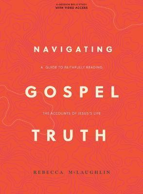 Navigating Gospel Truth - Bible Study Book with Video Access: A Guide to Faithfully Reading the Accounts of Jesus's Life - Rebecca Mclaughlin