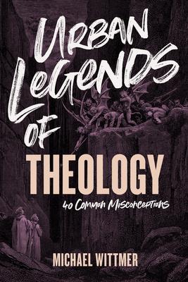 Urban Legends of Theology: 40 Common Misconceptions - Michael E. Wittmer