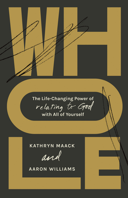 Whole: The Life-Changing Power of Relating to God with All of Yourself - Kathryn Maack