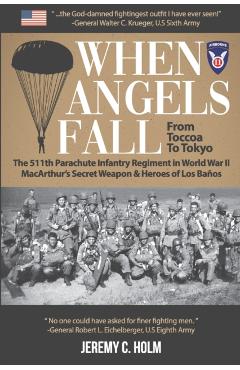 When Angels Fall: From Toccoa to Tokyo: The 511th Parachute Infantry Regiment in World War II MacArthur's Secret Weapon & Heroes of Los - Jeremy C. Holm
