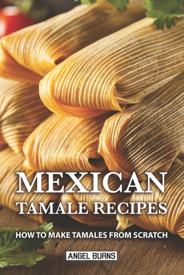 Mexican Tamale Recipes: How to Make Tamales From Scratch - Angel Burns