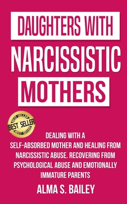 Daughters with Narcissistic Mothers: Dealing with a Self-Absorbed mother and Healing from Narcissistic Abuse. Recovering from Psychological Abuse and - Alma S. Bailey