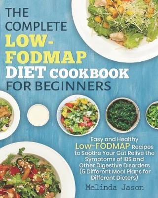 The Complete LOW-FODMAP Diet Cookbook for Beginners: Easy and Healthy Low-FODMAP Recipes to Soothe Your Gut Relive the Symptoms of IBS and Other Diges - Melinda Jason