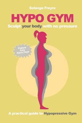 Hypo Gym. A practical guide to Hypopressive Gym.: Sculpt your body with no pressure. - Solange Freyre