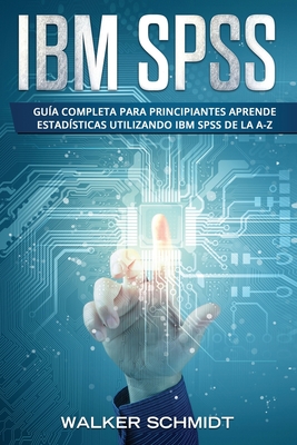 IBM SPSS: Gua Completa Para Principiantes Aprende Estadsticas Utilizando IBM SPSS De la A-Z (Libro En Espaol / IBM SPSS Spani - Walker Schmidt