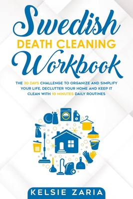 Swedish Death Cleaning Workbook: The 30 Days Challenge to Organize and Simplify Your Life, Declutter Your Home and Keep It Clean with 10 minutes Daily - Kelsie Zaria