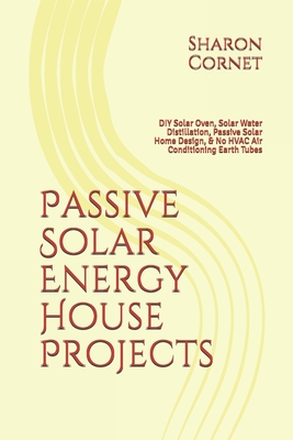 Passive Solar Energy House Projects: DIY Solar Oven, Solar Water Distillation, Passive Solar Home Design, & No HVAC Air Conditioning Earth Tubes - Sharon Cornet