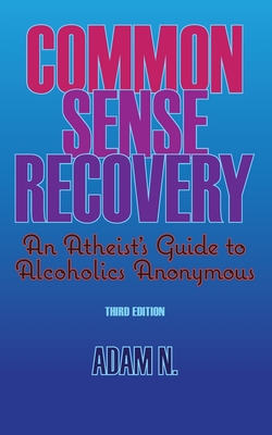 Common Sense Recovery: An Atheist's Guide to Alcoholics Anonymous - Adam N