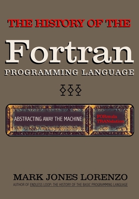 Abstracting Away the Machine: The History of the FORTRAN Programming Language (FORmula TRANslation) - Mark Jones Lorenzo