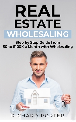 Coperta cărții 'Real Estate Wholesaling: How to Start with Real Estate Wholesaling, from 0 to $100,000 per Month - Richard Porter'