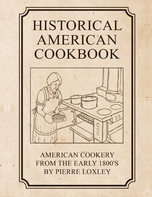 Historical American Cookbook: American Cookery From The Early 1800's - Pierre Loxley