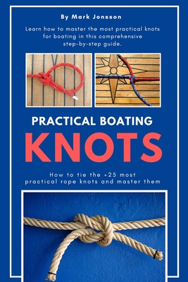 Practical Boating Knots: How to tie the +25 most practical rope knots and master them: (sailing, boating, knots, rope, illustrated, nautical kn - Mark Jonsson