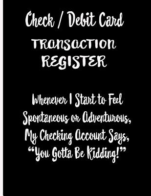 Check / Debit Card Transaction Register Whenever I Start To Feel Spontaneous or Adventurous, My Checking Account Says, You've Got To Be Kidding!: Chec - Ej Featherstone Publishing