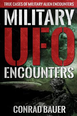 Military UFO Encounters: True Cases of Military Alien Encounters - Conrad Bauer