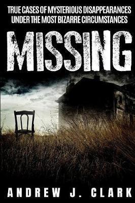 Missing: True Cases of Mysterious Disappearances under the Most Bizarre Circumstances - Andrew J. Clark