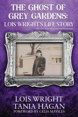 The Ghost of Grey Gardens: Lois Wright's Life Story: The True Story of an Improbable Person - Tania Hagan