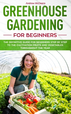 Greenhouse gardening for beginners: The definitive guide for beginners step by step to the cultivation fruits and vegetables throughout the year - Andrew Mcdeere