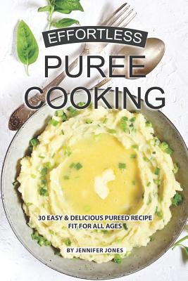 Effortless Puree Cooking: 30 Easy & Delicious Pureed Recipe Fit for all Ages - Jennifer Jones