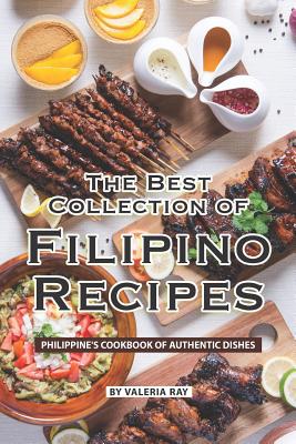 The Best Collection of Filipino Recipes: Philippine's Cookbook of Authentic Dishes - Valeria Ray