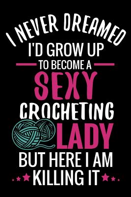 I Never Dreamed I'd Grow Up To Become a Sexy Crocheting Lady: Crochet Project Book - Organise 60 Crochet Projects & Keep Track of Patterns, Yarns, Hoo - Crocheting The World Publishing