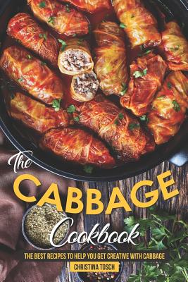 The Cabbage Cookbook: The Best Recipes to Help You Get Creative with Cabbage - Christina Tosch