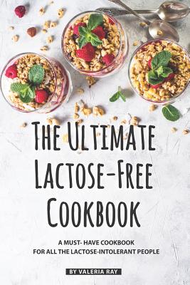 The Ultimate Lactose-Free Cookbook: A Must- Have Cookbook for All the Lactose-Intolerant People - Valeria Ray