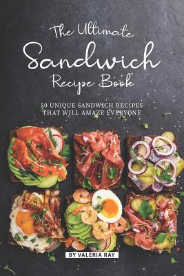 The Ultimate Sandwich Recipe Book: 50 Unique Sandwich Recipes That Will Amaze Everyone - Valeria Ray