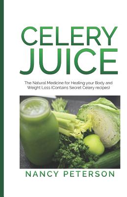 Celery Juice: The Natural Medicine for Healing Your Body and Weight Loss (Contains Secret Celery Recipes) - Nancy Peterson