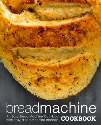 Bread Machine Cookbook: An Easy Bread Machine Cookbook with Easy Bread Machine Recipes (2nd Edition) - Booksumo Press