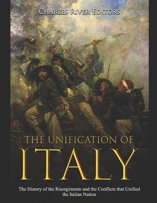 The Unification of Italy: The History of the Risorgimento and the Conflicts that Unified the Italian Nation - Charles River Editors