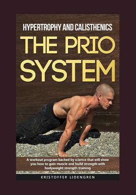 Hypertrophy and calisthenics THE PRIO SYSTEM: A workout program backed by science that will show you how to gain muscle and build strength with bodywe - Kristoffer Lidengren