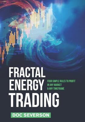Fractal Energy Trading: Four Simple Rules to Profit In Any Market & Any Timeframe - Doc Severson