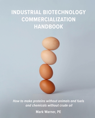 Industrial Biotechnology Commercialization Handbook: How to make proteins without animals and fuels or chemicals without crude oil - Mark Warner Pe