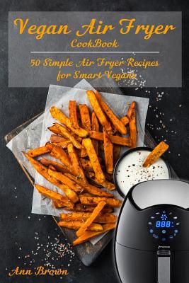 Vegan Air Fryer Cookbook: 50 Simple Air Fryer Recipes for Smart Vegans - Ann Brown
