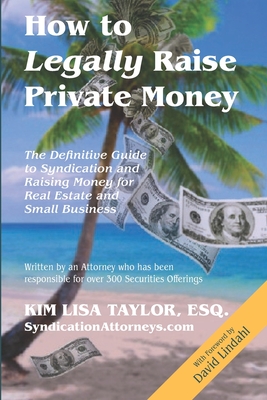 How to Legally Raise Private Money: The Definitive Guide to Syndication and Raising Money for Real Estate and Small Business - Esq Kim Lisa Taylor