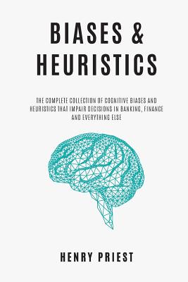 BIASES and HEURISTICS: The Complete Collection of Cognitive Biases and Heuristics That Impair Decisions in Banking, Finance and Everything El - Henry Priest