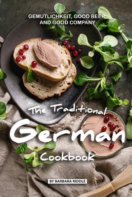 The Traditional German Cookbook: Gemutlichkeit, Good Beer, and Good Company - Barbara Riddle