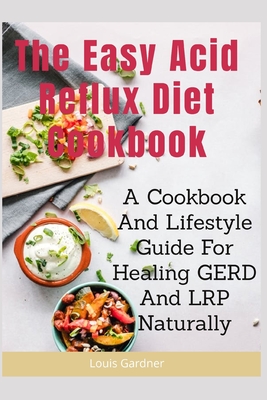 The Easy Acid Reflux Cookbook: A Cookbook And Lifestyle Guide For Healing GERD And LRP Naturally - Louis Gardner